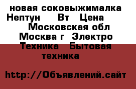 новая соковыжималка Нептун 300 Вт › Цена ­ 4 000 - Московская обл., Москва г. Электро-Техника » Бытовая техника   